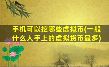 手机可以挖哪些虚拟币(一般什么人手上的虚拟货币最多)