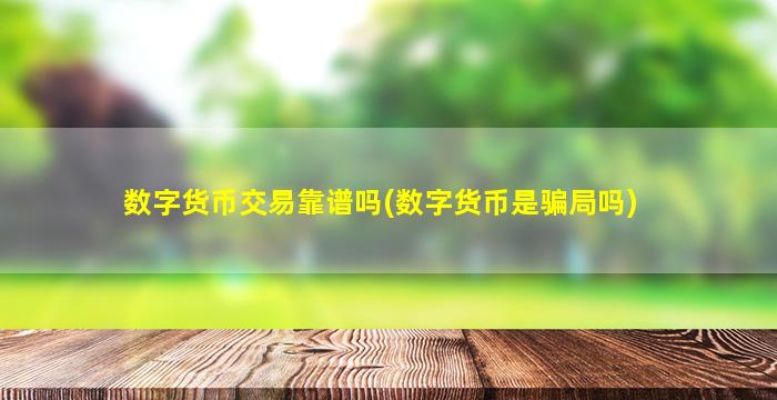 数字货币交易靠谱吗(数字货币是骗局吗)