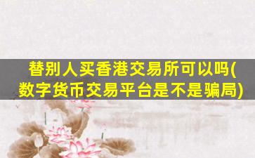 替别人买香港交易所可以吗(数字货币交易平台是不是骗局)