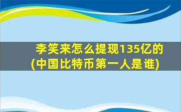 李笑来怎么提现135亿的(中国比特币第一人是谁)