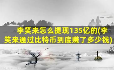 李笑来怎么提现135亿的(李笑来通过比特币到底赚了多少钱)