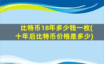 比特币18年多少钱一枚(十年后比特币价格是多少)