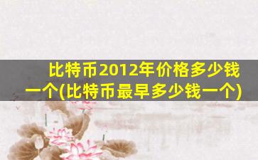 比特币2012年价格多少钱一个(比特币最早多少钱一个)