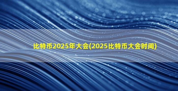 比特币2025年大会(2025比特币大会时间)