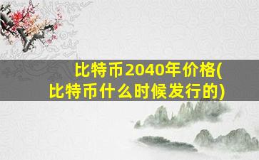 比特币2040年价格(比特币什么时候发行的)