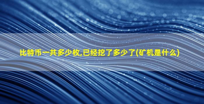 比特币一共多少枚,已经挖了多少了(矿机是什么)