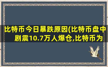 比特币今日暴跌原因(比特币盘中剧震10.7万人爆仓,比特币为什么突然暴跌)