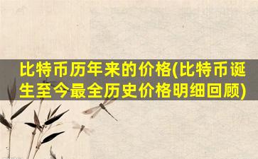 比特币历年来的价格(比特币诞生至今最全历史价格明细回顾)