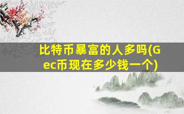 比特币暴富的人多吗(Gec币现在多少钱一个)