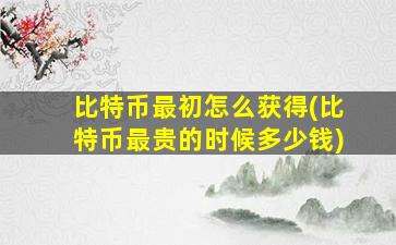 比特币最初怎么获得(比特币最贵的时候多少钱)