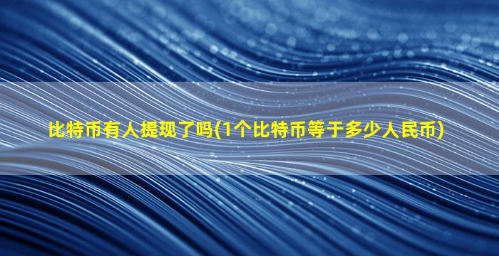 比特币有人提现了吗(1个比特币等于多少人民币)