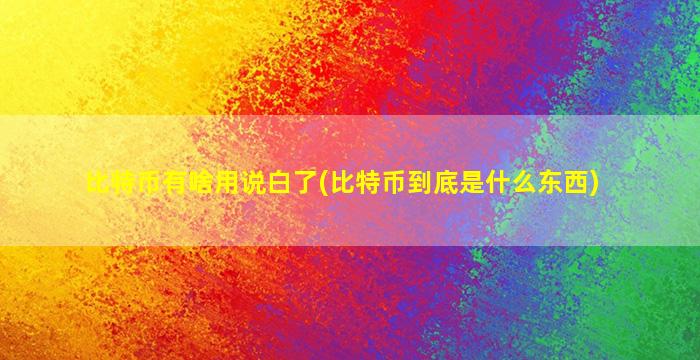 比特币有啥用说白了(比特币到底是什么东西)