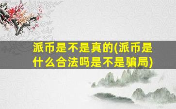 派币是不是真的(派币是什么合法吗是不是骗局)