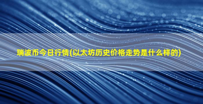 瑞波币今日行情(以太坊历史价格走势是什么样的)