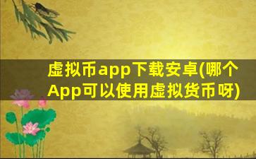虚拟币app下载安卓(哪个App可以使用虚拟货币呀)