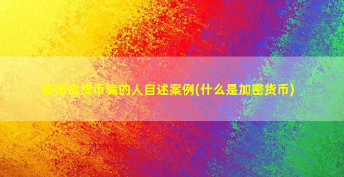 被加密货币骗的人自述案例(什么是加密货币)