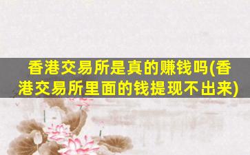 香港交易所是真的赚钱吗(香港交易所里面的钱提现不出来)